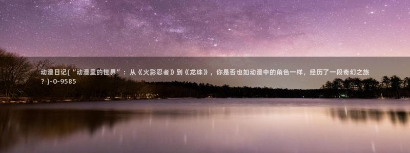 风之动漫：动漫日记(“动漫里的世界”：从《火影忍者》到《龙珠》，你是否也